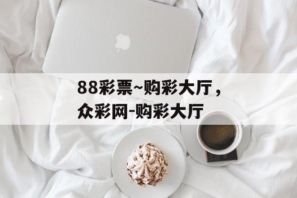 88彩票～购彩大厅，众彩网-购彩大厅