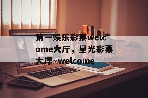 第一娱乐彩票welcome大厅，星光彩票大厅～welcome