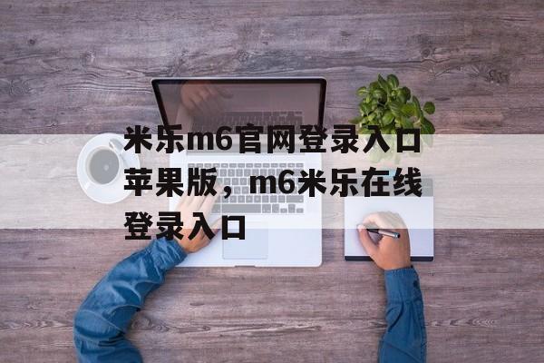 米乐m6官网登录入口苹果版，m6米乐在线登录入口